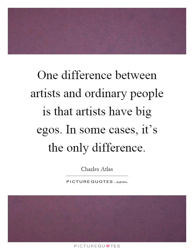 One difference between artists and ordinary people is that artists have big egos. In some cases, it's the only difference Picture Quote #1