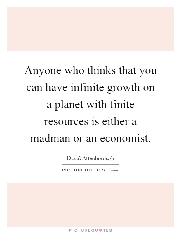 Anyone who thinks that you can have infinite growth on a planet with finite resources is either a madman or an economist Picture Quote #1