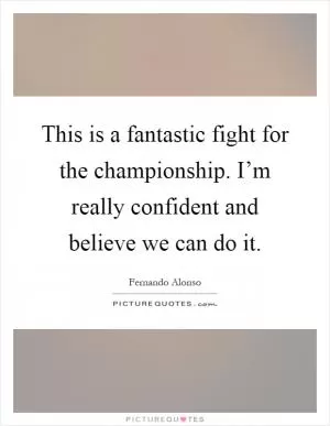 This is a fantastic fight for the championship. I’m really confident and believe we can do it Picture Quote #1