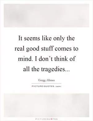 It seems like only the real good stuff comes to mind. I don’t think of all the tragedies Picture Quote #1