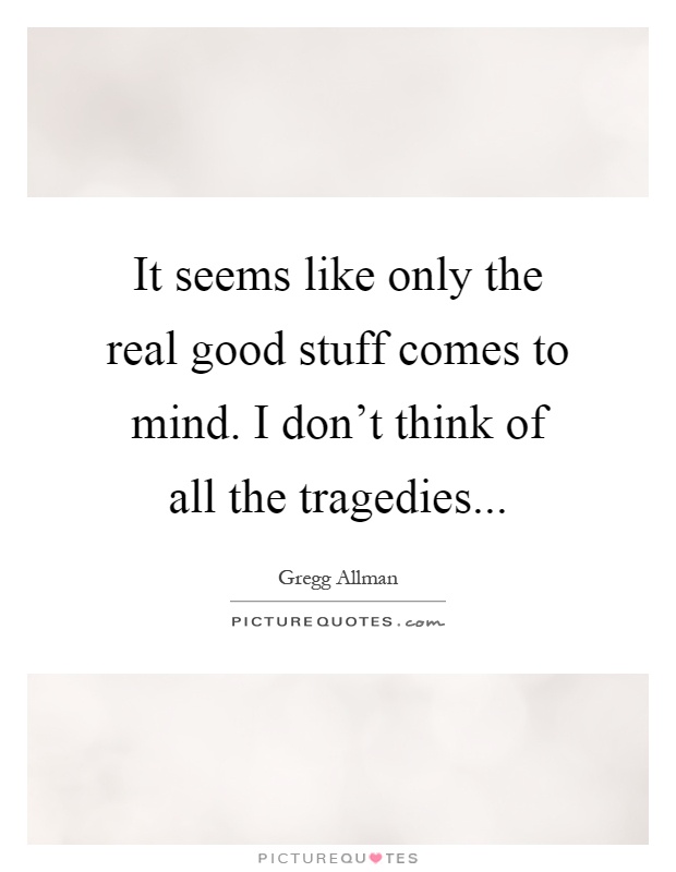 It seems like only the real good stuff comes to mind. I don't think of all the tragedies Picture Quote #1