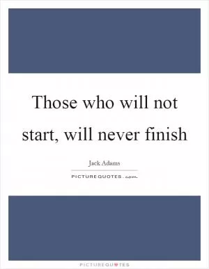 Those who will not start, will never finish Picture Quote #1