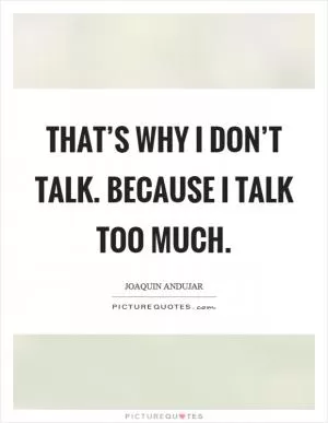 That’s why I don’t talk. Because I talk too much Picture Quote #1