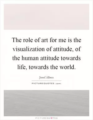 The role of art for me is the visualization of attitude, of the human attitude towards life, towards the world Picture Quote #1