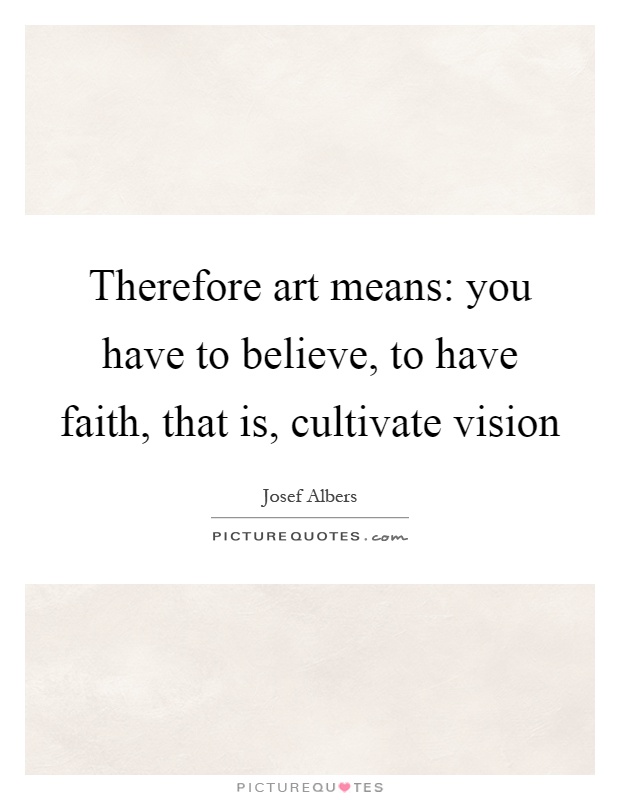 Therefore art means: you have to believe, to have faith, that is, cultivate vision Picture Quote #1