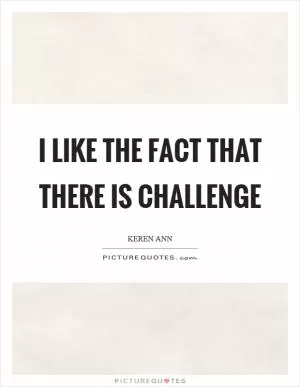 I like the fact that there is challenge Picture Quote #1