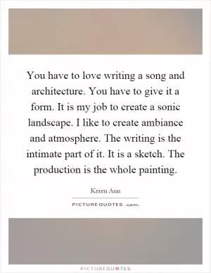 You have to love writing a song and architecture. You have to give it a form. It is my job to create a sonic landscape. I like to create ambiance and atmosphere. The writing is the intimate part of it. It is a sketch. The production is the whole painting Picture Quote #1