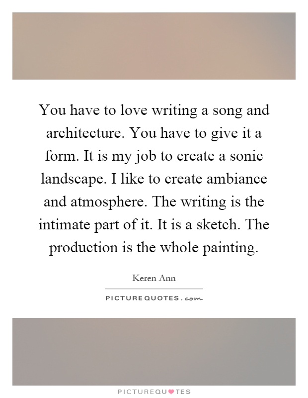 You have to love writing a song and architecture. You have to give it a form. It is my job to create a sonic landscape. I like to create ambiance and atmosphere. The writing is the intimate part of it. It is a sketch. The production is the whole painting Picture Quote #1