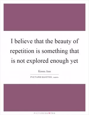 I believe that the beauty of repetition is something that is not explored enough yet Picture Quote #1