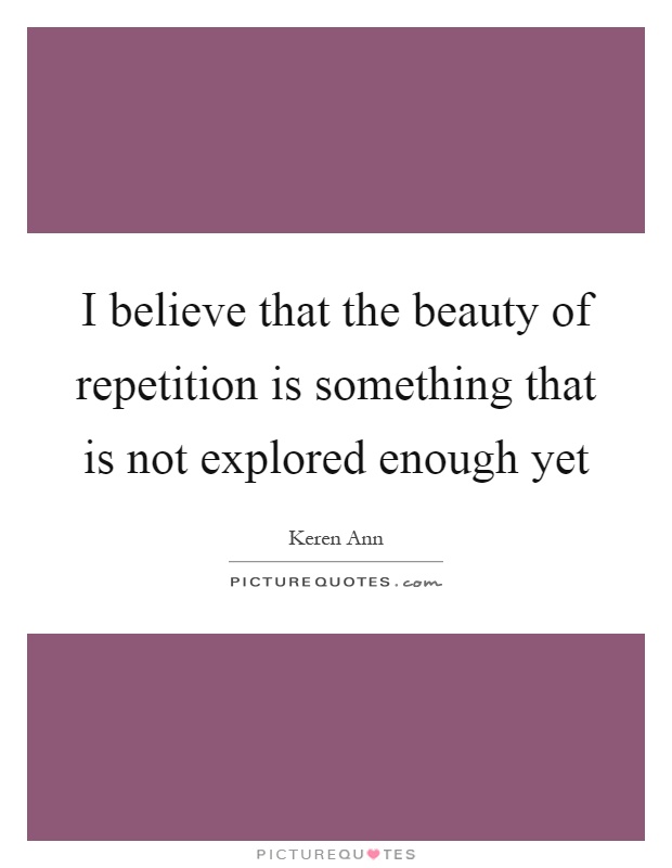 I believe that the beauty of repetition is something that is not explored enough yet Picture Quote #1