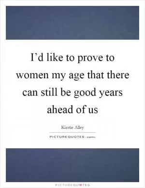I’d like to prove to women my age that there can still be good years ahead of us Picture Quote #1
