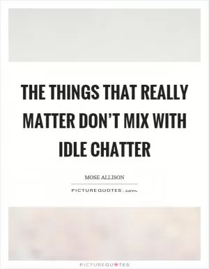 The things that really matter don’t mix with idle chatter Picture Quote #1