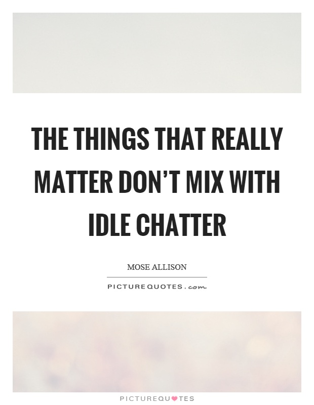 The things that really matter don't mix with idle chatter Picture Quote #1