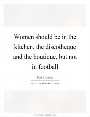 Women should be in the kitchen, the discotheque and the boutique, but not in football Picture Quote #1