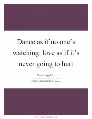 Dance as if no one’s watching, love as if it’s never going to hurt Picture Quote #1