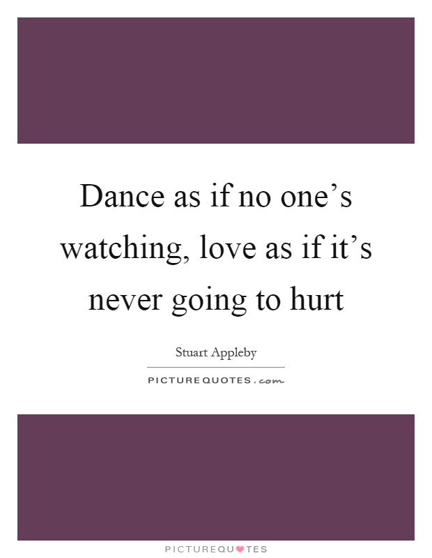 Dance as if no one's watching, love as if it's never going to hurt Picture Quote #1
