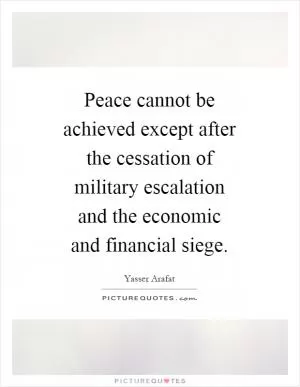 Peace cannot be achieved except after the cessation of military escalation and the economic and financial siege Picture Quote #1