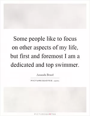 Some people like to focus on other aspects of my life, but first and foremost I am a dedicated and top swimmer Picture Quote #1