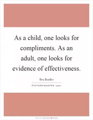 As a child, one looks for compliments. As an adult, one looks for evidence of effectiveness Picture Quote #1