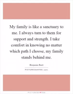 My family is like a sanctuary to me. I always turn to them for support and strength. I take comfort in knowing no matter which path I choose, my family stands behind me Picture Quote #1