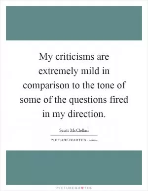 My criticisms are extremely mild in comparison to the tone of some of the questions fired in my direction Picture Quote #1