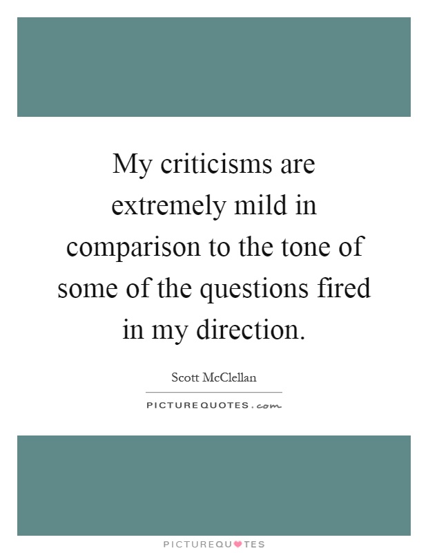 My criticisms are extremely mild in comparison to the tone of some of the questions fired in my direction Picture Quote #1