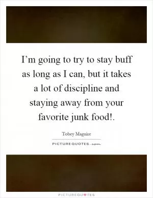 I’m going to try to stay buff as long as I can, but it takes a lot of discipline and staying away from your favorite junk food! Picture Quote #1