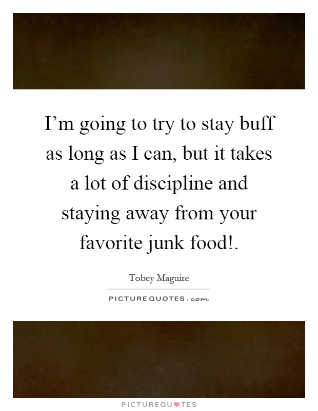 I'm going to try to stay buff as long as I can, but it takes a lot of discipline and staying away from your favorite junk food! Picture Quote #1