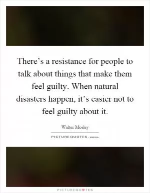 There’s a resistance for people to talk about things that make them feel guilty. When natural disasters happen, it’s easier not to feel guilty about it Picture Quote #1