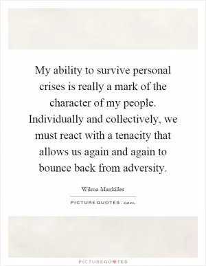 My ability to survive personal crises is really a mark of the character of my people. Individually and collectively, we must react with a tenacity that allows us again and again to bounce back from adversity Picture Quote #1
