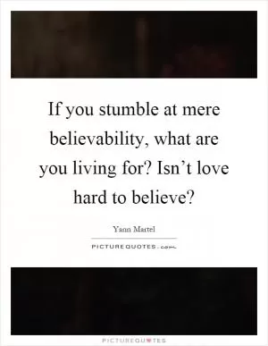 If you stumble at mere believability, what are you living for? Isn’t love hard to believe? Picture Quote #1