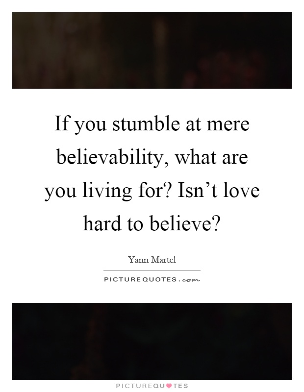 If you stumble at mere believability, what are you living for? Isn't love hard to believe? Picture Quote #1