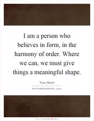 I am a person who believes in form, in the harmony of order. Where we can, we must give things a meaningful shape Picture Quote #1