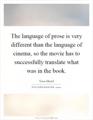 The language of prose is very different than the language of cinema, so the movie has to successfully translate what was in the book Picture Quote #1