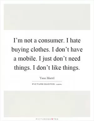 I’m not a consumer. I hate buying clothes. I don’t have a mobile. I just don’t need things. I don’t like things Picture Quote #1