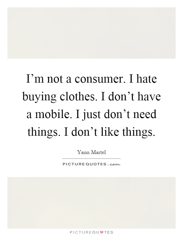 I'm not a consumer. I hate buying clothes. I don't have a mobile. I just don't need things. I don't like things Picture Quote #1