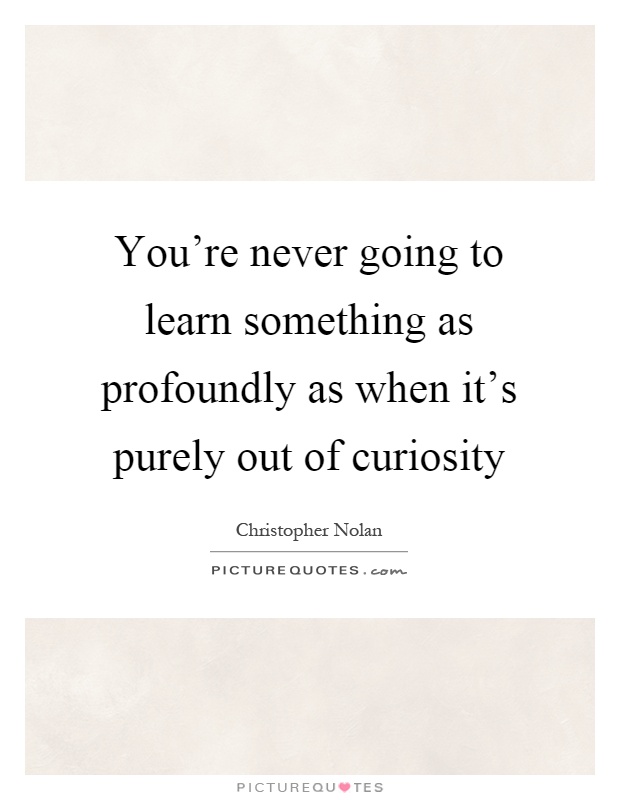 You're never going to learn something as profoundly as when it's purely out of curiosity Picture Quote #1