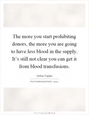 The more you start prohibiting donors, the more you are going to have less blood in the supply. It’s still not clear you can get it from blood transfusions Picture Quote #1
