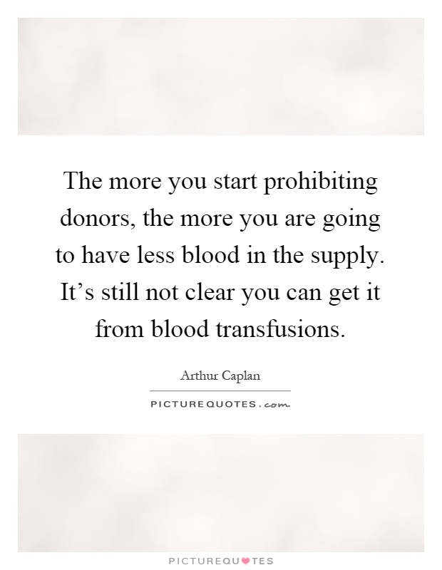 The more you start prohibiting donors, the more you are going to have less blood in the supply. It's still not clear you can get it from blood transfusions Picture Quote #1