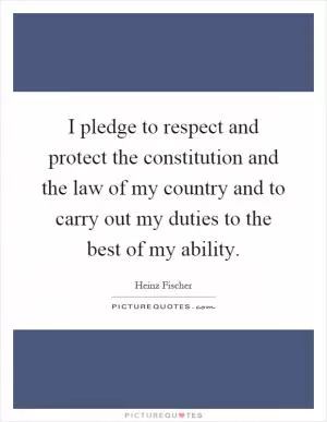 I pledge to respect and protect the constitution and the law of my country and to carry out my duties to the best of my ability Picture Quote #1