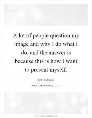A lot of people question my image and why I do what I do, and the answer is because this is how I want to present myself Picture Quote #1