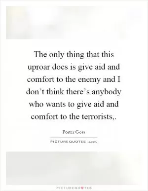 The only thing that this uproar does is give aid and comfort to the enemy and I don’t think there’s anybody who wants to give aid and comfort to the terrorists, Picture Quote #1