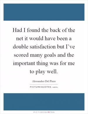 Had I found the back of the net it would have been a double satisfaction but I’ve scored many goals and the important thing was for me to play well Picture Quote #1