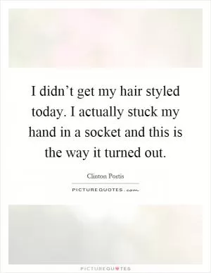 I didn’t get my hair styled today. I actually stuck my hand in a socket and this is the way it turned out Picture Quote #1