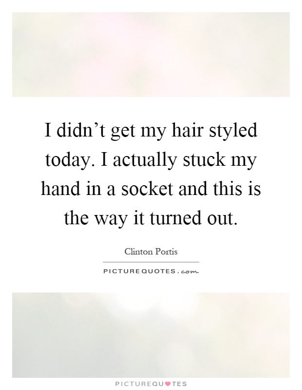 I didn't get my hair styled today. I actually stuck my hand in a socket and this is the way it turned out Picture Quote #1