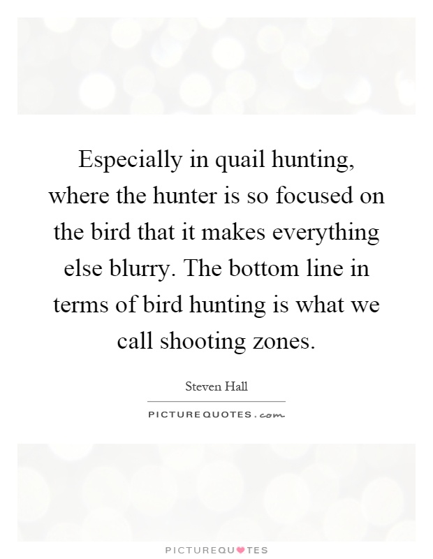 Especially in quail hunting, where the hunter is so focused on the bird that it makes everything else blurry. The bottom line in terms of bird hunting is what we call shooting zones Picture Quote #1