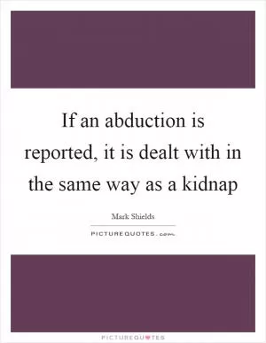 If an abduction is reported, it is dealt with in the same way as a kidnap Picture Quote #1