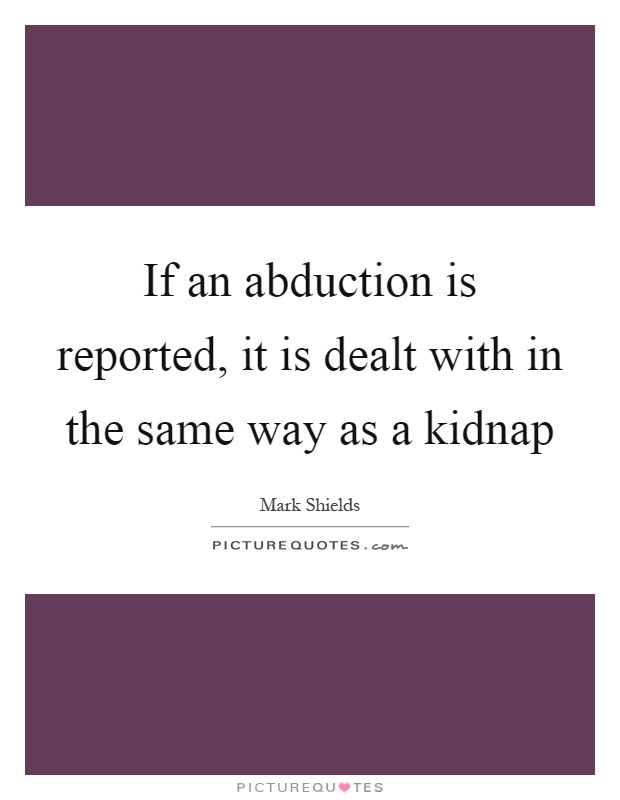 If an abduction is reported, it is dealt with in the same way as a kidnap Picture Quote #1