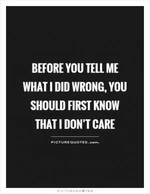 Before you tell me what I did wrong, you should first know that I don’t care Picture Quote #1