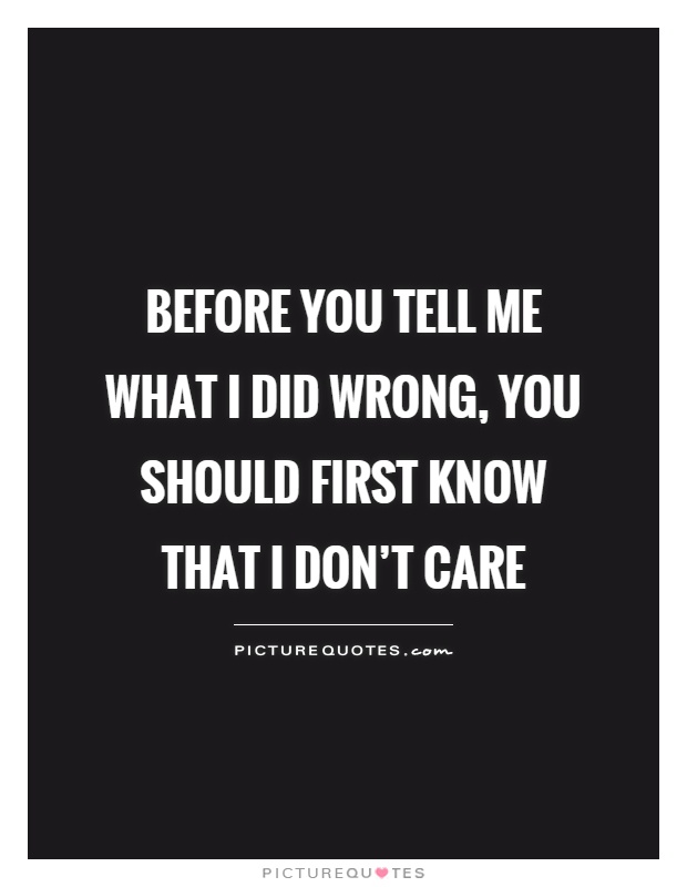 Before you tell me what I did wrong, you should first know that I don't care Picture Quote #1